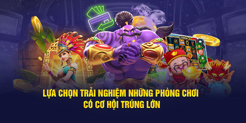 Lựa chọn trải nghiệm những phòng chơi có cơ hội trúng lớn