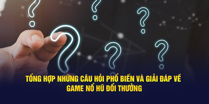 Tổng hợp những câu hỏi phổ biến và giải đáp về game nổ hũ đổi thưởng