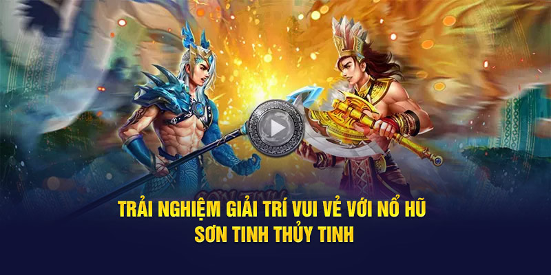 Trải nghiệm giải trí vui vẻ với nổ hũ Sơn Tinh Thủy Tinh