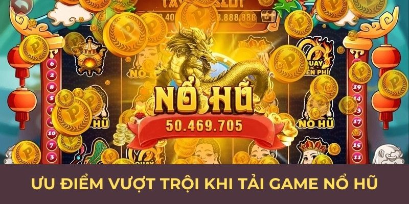 Ưu điểm vượt trội khi tải game nổ hũ